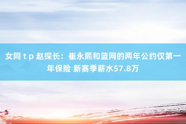 女同 t p 赵探长：崔永熙和篮网的两年公约仅第一年保险 新赛季薪水57.8万