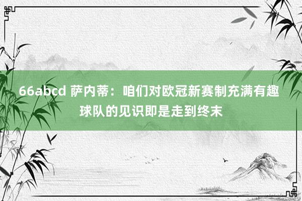 66abcd 萨内蒂：咱们对欧冠新赛制充满有趣 球队的见识即是走到终末