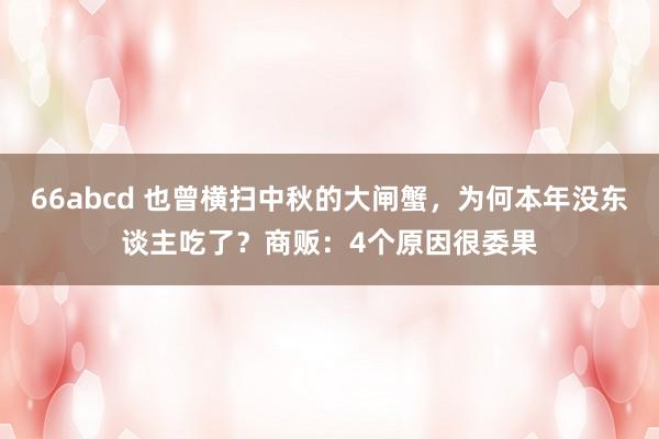 66abcd 也曾横扫中秋的大闸蟹，为何本年没东谈主吃了？商贩：4个原因很委果