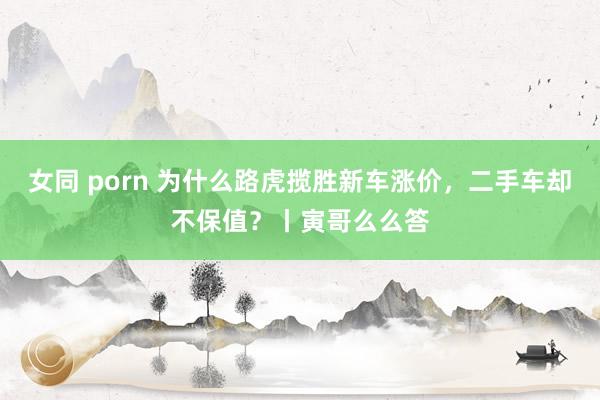 女同 porn 为什么路虎揽胜新车涨价，二手车却不保值？丨寅哥么么答