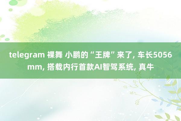 telegram 裸舞 小鹏的“王牌”来了， 车长5056mm， 搭载内行首款AI智驾系统， 真牛