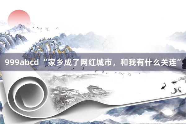 999abcd “家乡成了网红城市，和我有什么关连”