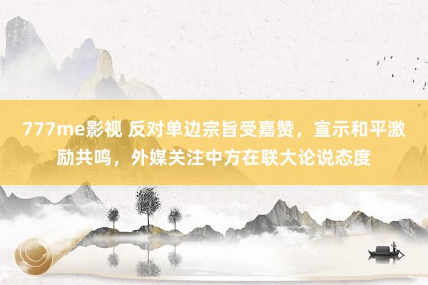 777me影视 反对单边宗旨受嘉赞，宣示和平激励共鸣，外媒关注中方在联大论说态度
