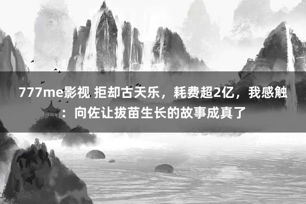 777me影视 拒却古天乐，耗费超2亿，我感触：向佐让拔苗生长的故事成真了