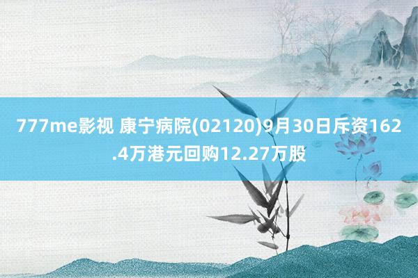 777me影视 康宁病院(02120)9月30日斥资162.4万港元回购12.27万股