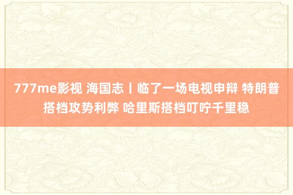 777me影视 海国志丨临了一场电视申辩 特朗普搭档攻势利弊 哈里斯搭档叮咛千里稳