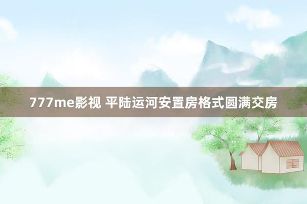 777me影视 平陆运河安置房格式圆满交房