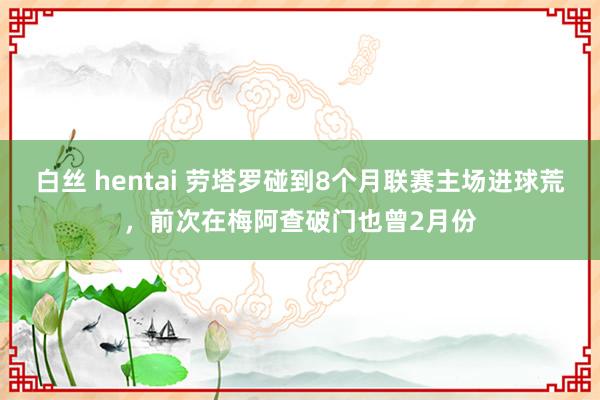 白丝 hentai 劳塔罗碰到8个月联赛主场进球荒，前次在梅阿查破门也曾2月份