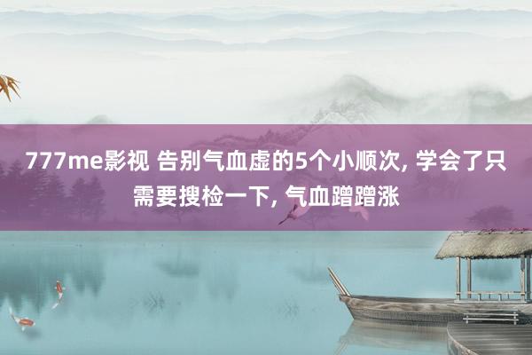777me影视 告别气血虚的5个小顺次， 学会了只需要搜检一下， 气血蹭蹭涨