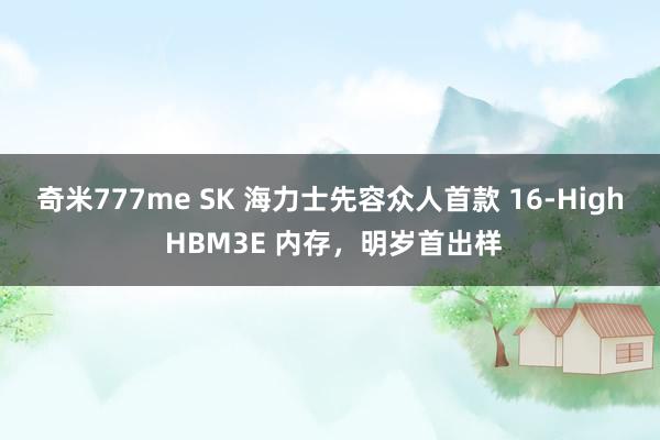 奇米777me SK 海力士先容众人首款 16-High HBM3E 内存，明岁首出样