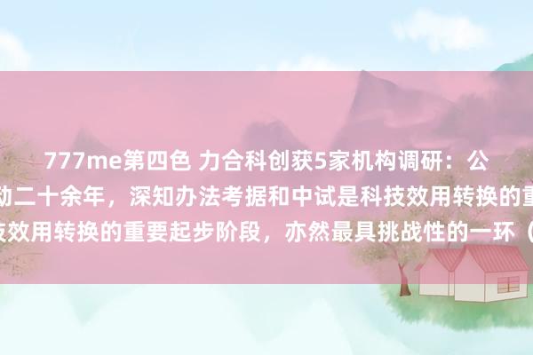 777me第四色 力合科创获5家机构调研：公司深耕科技革命孵化劳动二十余年，深知办法考据和中试是科技效用转换的重要起步阶段，亦然最具挑战性的一环（附调研问答）
