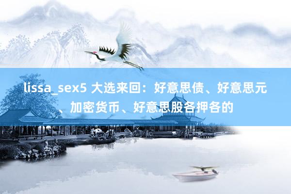 lissa_sex5 大选来回：好意思债、好意思元、加密货币、好意思股各押各的