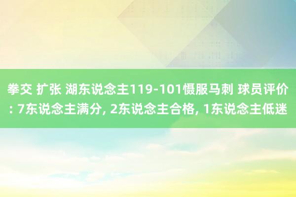 拳交 扩张 湖东说念主119-101慑服马刺 球员评价: 7东说念主满分， 2东说念主合格， 1东说念主低迷