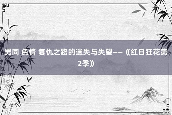 男同 色情 复仇之路的迷失与失望——《红日狂花第2季》