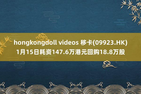 hongkongdoll videos 移卡(09923.HK)1月15日耗资147.6万港元回购18.8万股