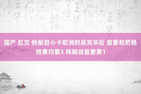 国产 肛交 快船自小卡取消时辰完毕后 首要和把稳效果均第3 阵脚战首要第1