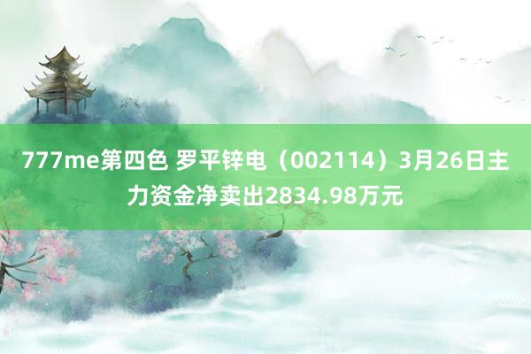 777me第四色 罗平锌电（002114）3月26日主力资金净卖出2834.98万元