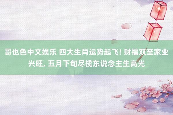 哥也色中文娱乐 四大生肖运势起飞! 财福双至家业兴旺, 五月下旬尽揽东说念主生高光