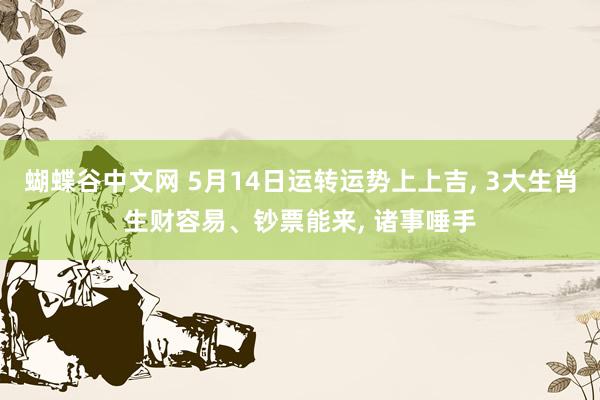 蝴蝶谷中文网 5月14日运转运势上上吉, 3大生肖生财容易、钞票能来, 诸事唾手