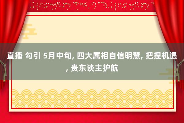 直播 勾引 5月中旬, 四大属相自信明慧, 把捏机遇, 贵东谈主护航