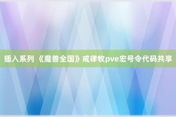 插入系列 《魔兽全国》戒律牧pve宏号令代码共享