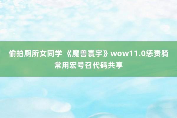 偷拍厕所女同学 《魔兽寰宇》wow11.0惩责骑常用宏号召代码共享